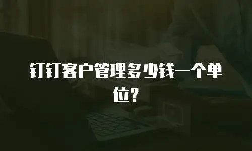 钉钉客户管理多少钱一个单位？