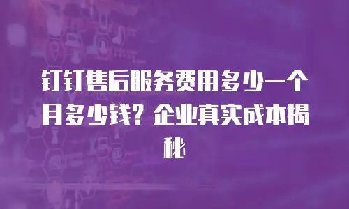 钉钉售后服务费用多少一个月多少钱？企业真实成本揭秘