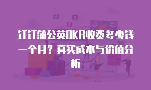 钉钉蒲公英OKR收费多少钱一个月？真实成本与价值分析