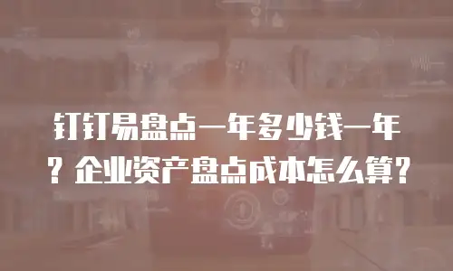 钉钉易盘点一年多少钱一年？企业资产盘点成本怎么算？