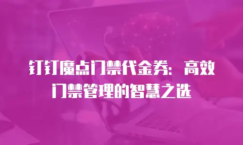 钉钉魔点门禁代金券：高效门禁管理的智慧之选