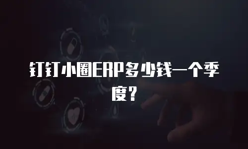 钉钉小圈ERP多少钱一个季度？
