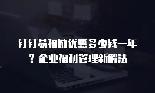 钉钉易福励优惠多少钱一年？企业福利管理新解法