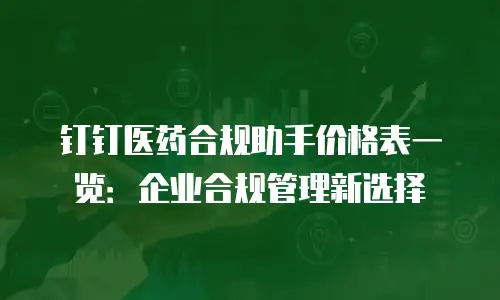 钉钉医药合规助手价格表一览：企业合规管理新选择