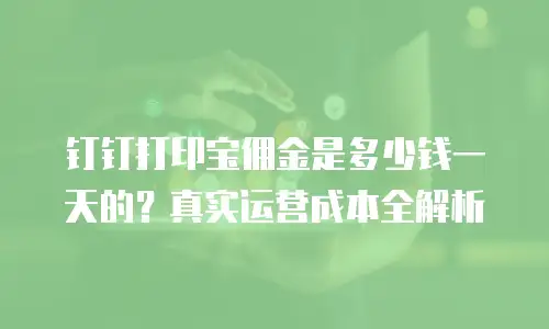 钉钉打印宝佣金是多少钱一天的？真实运营成本全解析