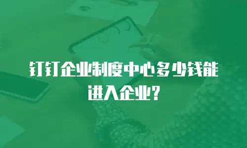 钉钉企业制度中心多少钱能进入企业？