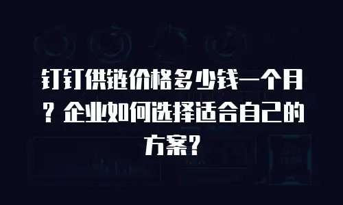 钉钉供链价格多少钱一个月？企业如何选择适合自己的方案？