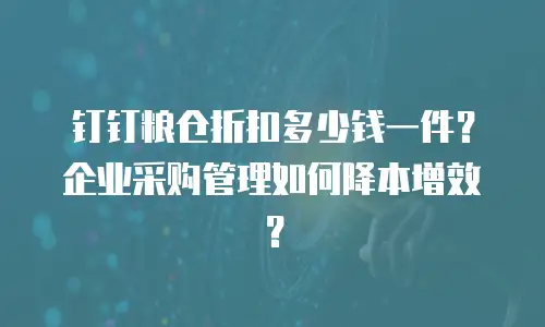 钉钉粮仓折扣多少钱一件？企业采购管理如何降本增效？