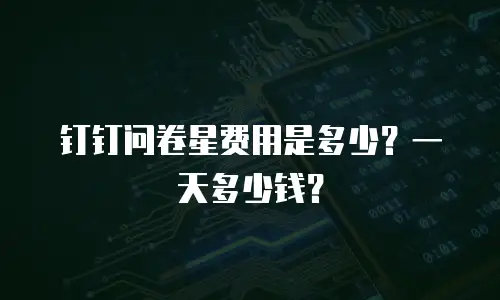 钉钉问卷星费用是多少？一天多少钱？