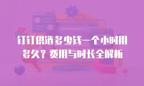 钉钉供链多少钱一个小时用多久？费用与时长全解析