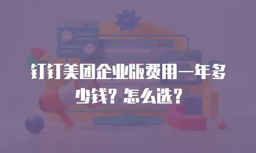 钉钉美团企业版费用一年多少钱？怎么选？
