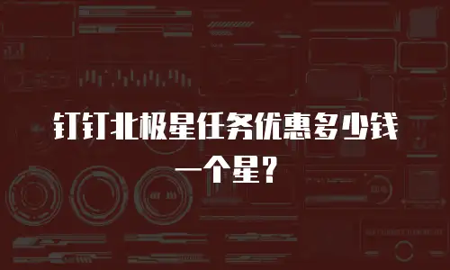 钉钉北极星任务优惠多少钱一个星？