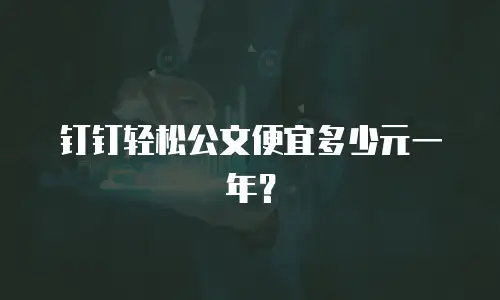 钉钉轻松公文便宜多少元一年？