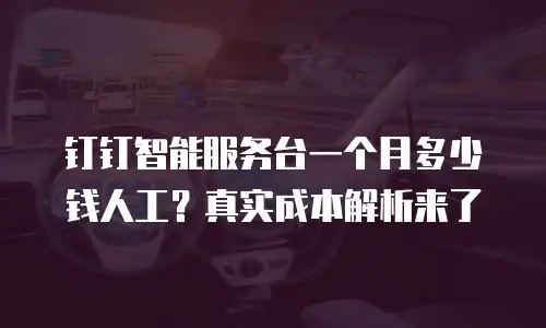 钉钉智能服务台一个月多少钱人工？真实成本解析来了