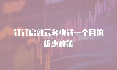 钉钉启效云多少钱一个月的优惠政策