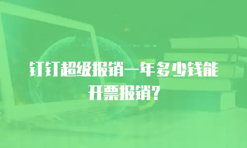 钉钉超级报销一年多少钱能开票报销？