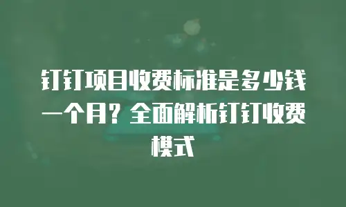 钉钉项目收费标准是多少钱一个月？全面解析钉钉收费模式