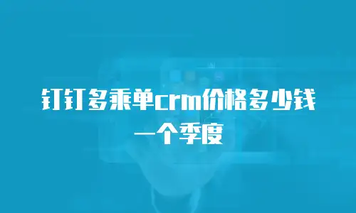 钉钉多乘单crm价格多少钱一个季度