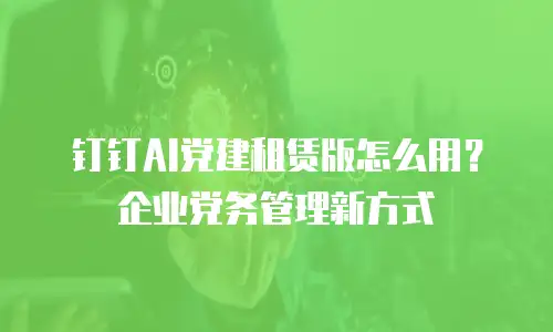 钉钉AI党建租赁版怎么用？企业党务管理新方式