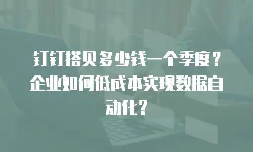 钉钉搭贝多少钱一个季度？企业如何低成本实现数据自动化？