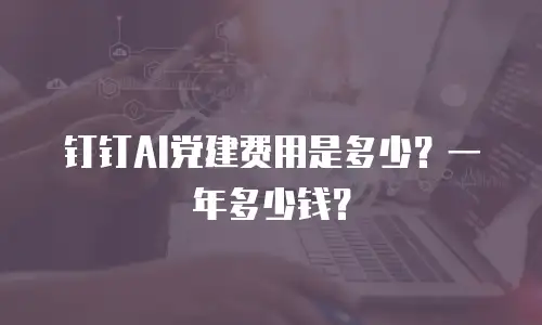 钉钉AI党建费用是多少？一年多少钱？