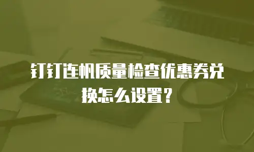 钉钉连帆质量检查优惠券兑换怎么设置？