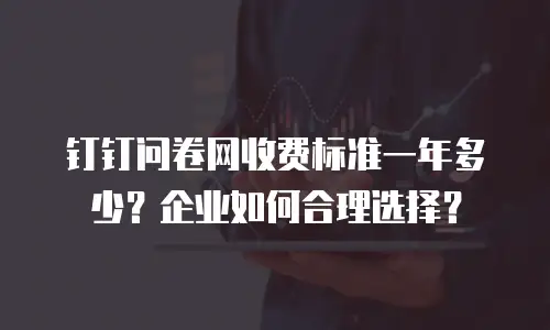 钉钉问卷网收费标准一年多少？企业如何合理选择？
