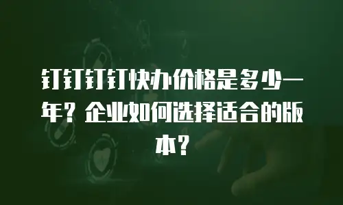 钉钉钉钉快办价格是多少一年？企业如何选择适合的版本？