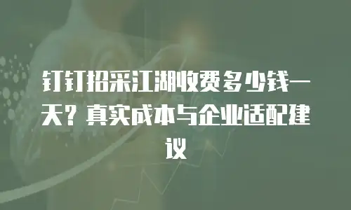 钉钉招采江湖收费多少钱一天？真实成本与企业适配建议
