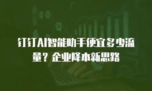 钉钉AI智能助手便宜多少流量？企业降本新思路