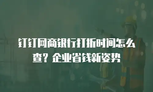 钉钉网商银行打折时间怎么查？企业省钱新姿势