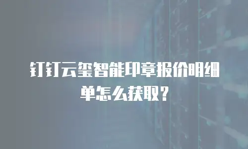 钉钉云玺智能印章报价明细单怎么获取？