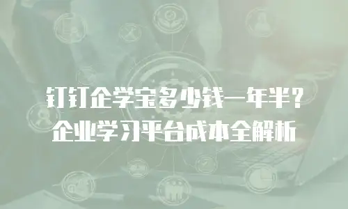 钉钉企学宝多少钱一年半？企业学习平台成本全解析
