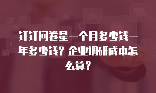 钉钉问卷星一个月多少钱一年多少钱？企业调研成本怎么算？