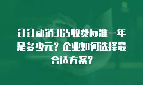 钉钉动销365收费标准一年是多少元？企业如何选择最合适方案？