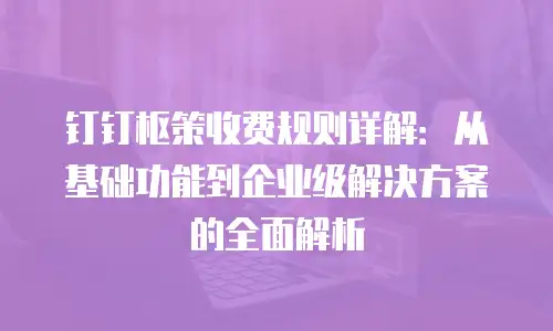钉钉枢策收费规则详解：从基础功能到企业级解决方案的全面解析