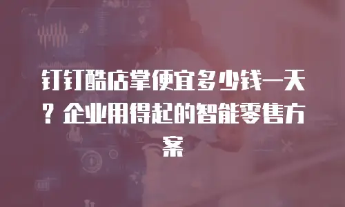 钉钉酷店掌便宜多少钱一天？企业用得起的智能零售方案