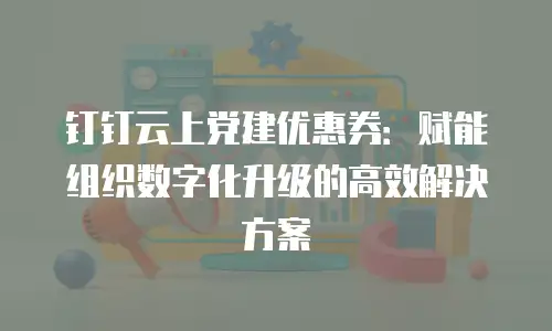 钉钉云上党建优惠券：赋能组织数字化升级的高效解决方案