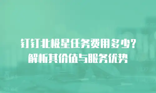 钉钉北极星任务费用多少？解析其价值与服务优势