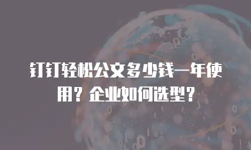 钉钉轻松公文多少钱一年使用？企业如何选型？