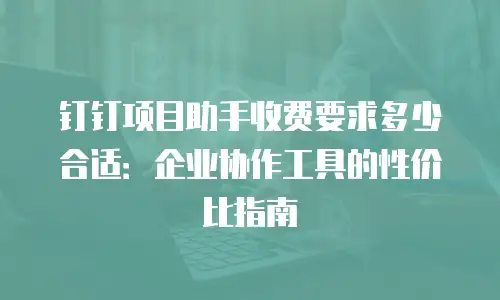 钉钉项目助手收费要求多少合适：企业协作工具的性价比指南