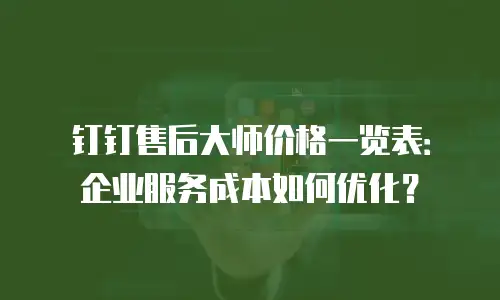 钉钉售后大师价格一览表：企业服务成本如何优化？