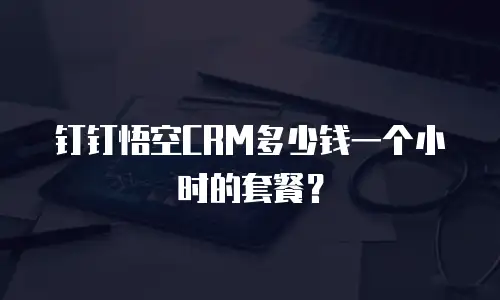 钉钉悟空CRM多少钱一个小时的套餐？