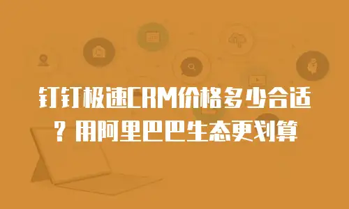 钉钉极速CRM价格多少合适？用阿里巴巴生态更划算