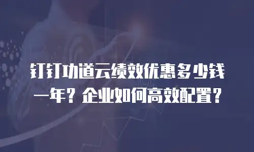 钉钉功道云绩效优惠多少钱一年？企业如何高效配置？