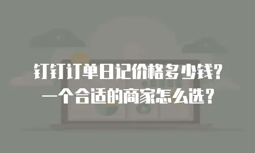 钉钉订单日记价格多少钱？一个合适的商家怎么选？