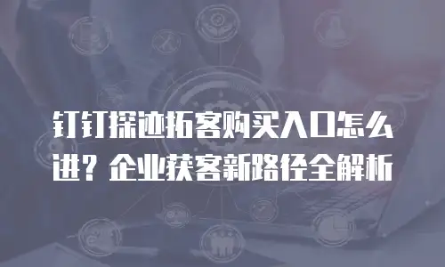 钉钉探迹拓客购买入口怎么进？企业获客新路径全解析