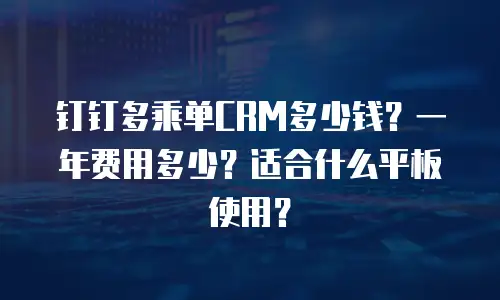 钉钉多乘单CRM多少钱？一年费用多少？适合什么平板使用？