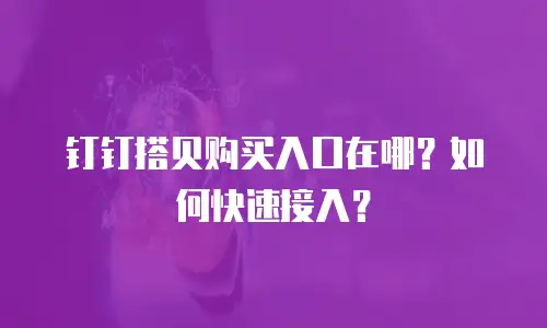 钉钉搭贝购买入口在哪？如何快速接入？