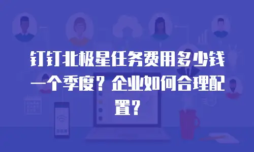 钉钉北极星任务费用多少钱一个季度？企业如何合理配置？